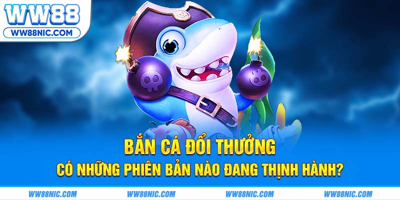 Bắn cá đổi thưởng có những phiên bản nào đang thịnh hành?