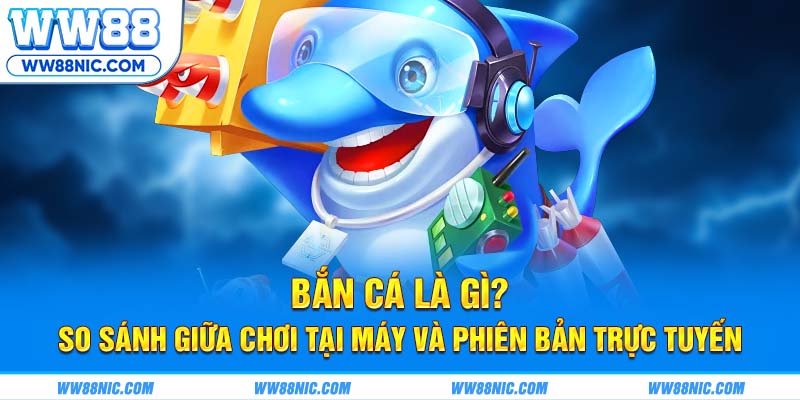 Bắn cá là gì? So sánh giữa chơi tại máy và phiên bản trực tuyến