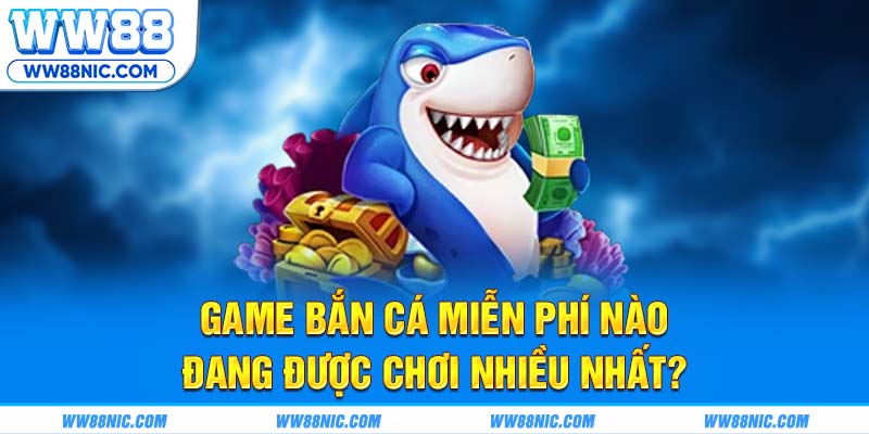 Game bắn cá miễn phí nào đang được chơi nhiều nhất?