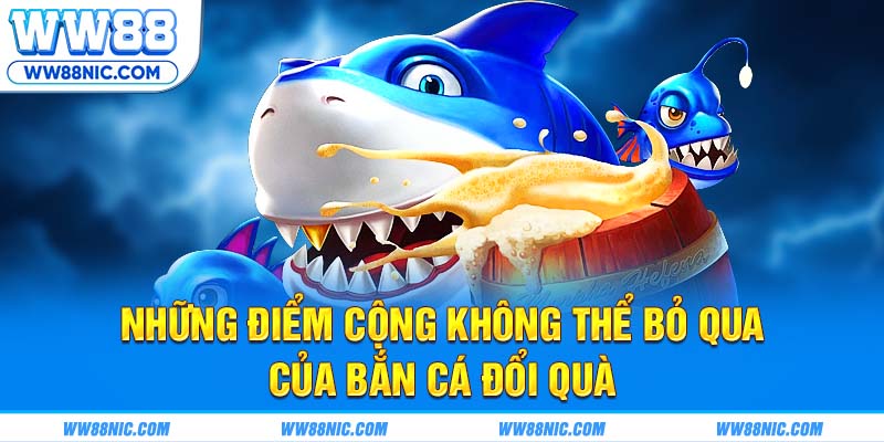 Những điểm cộng không thể bỏ qua của bắn cá đổi quà