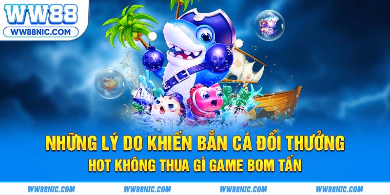 Những lý do khiến bắn cá đổi thưởng hot không thua gì game bom tấn
