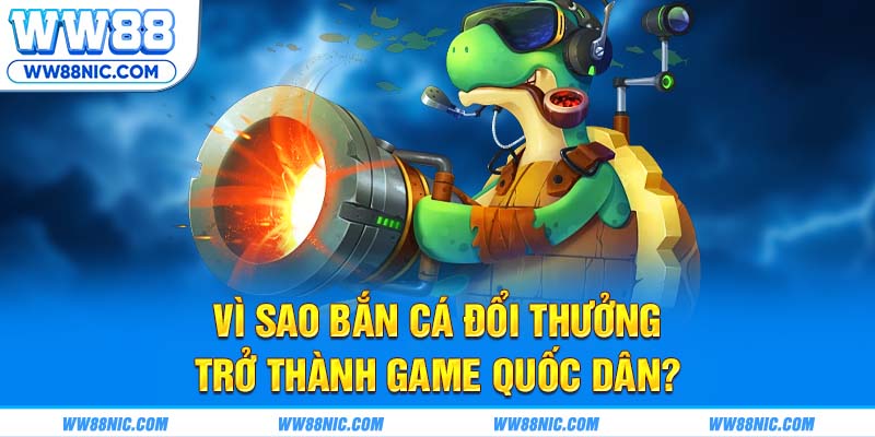 Vì sao bắn cá đổi thưởng trở thành game quốc dân?